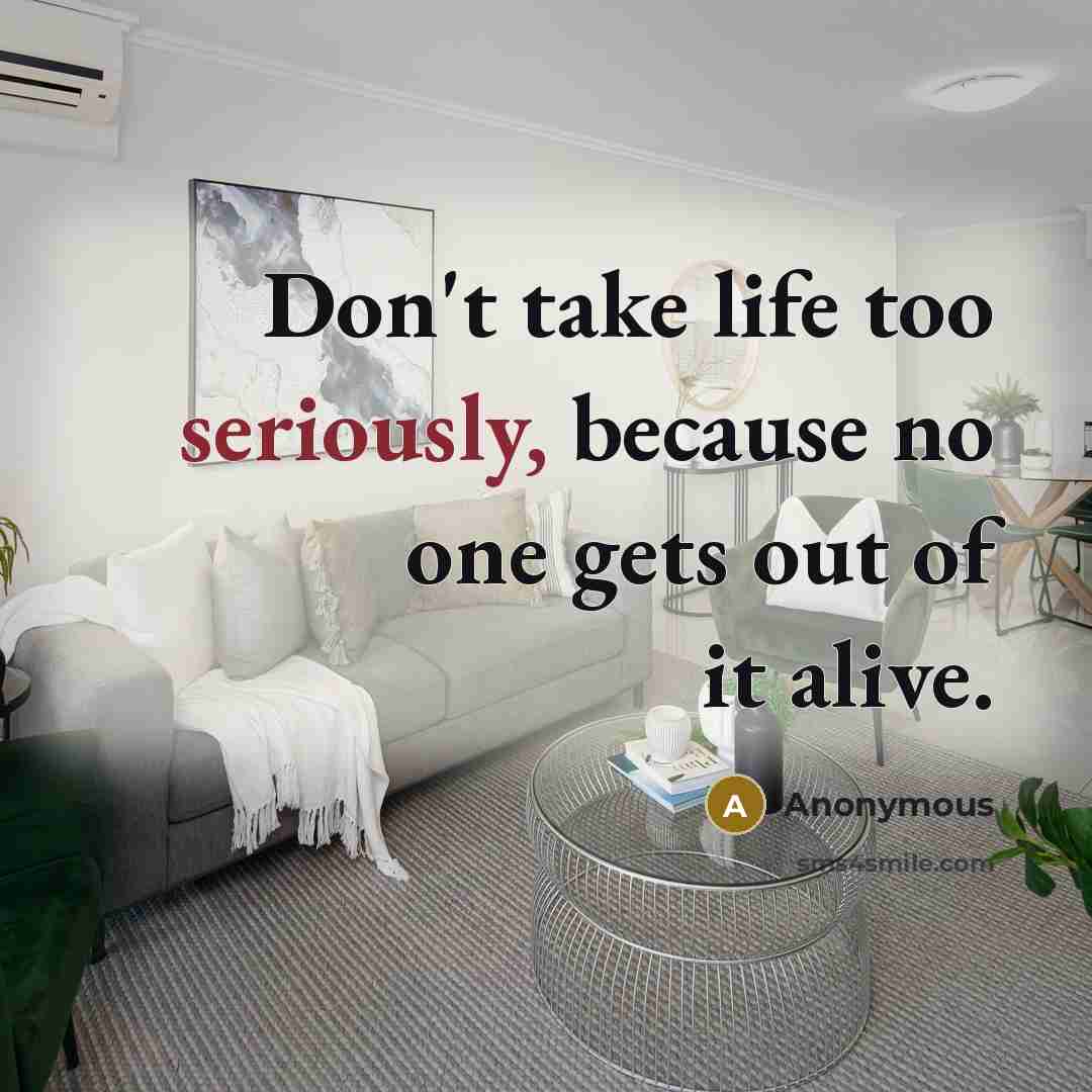 “Don't take life too seriously, because no one gets out of it alive.” quote by Anonymous