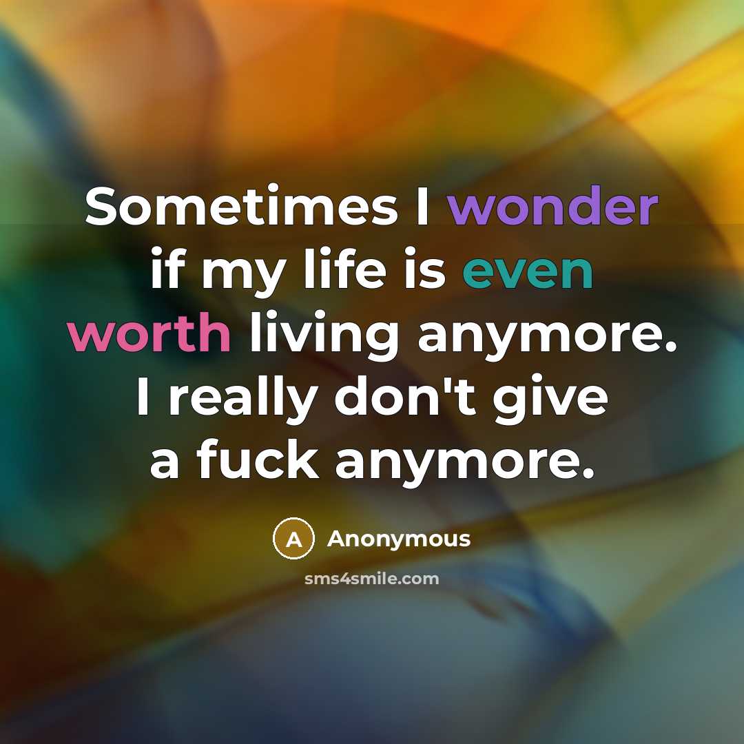 “Sometimes I wonder if my life is even worth living anymore. I really don't give a fuck anymore.” quote by Anonymous