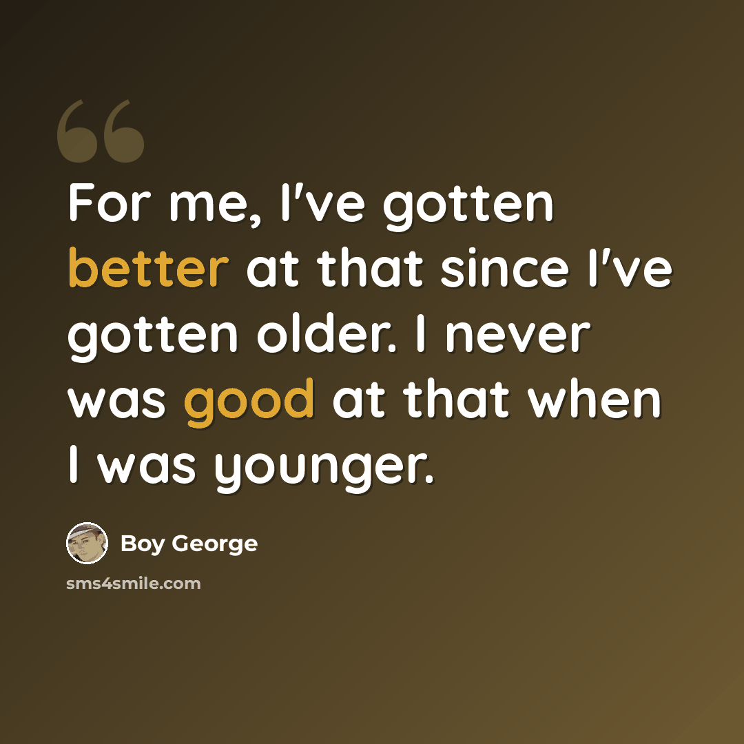 “For me, I've gotten better at that since I've gotten older. I never was good at that when I was younger.” quote by Boy George
