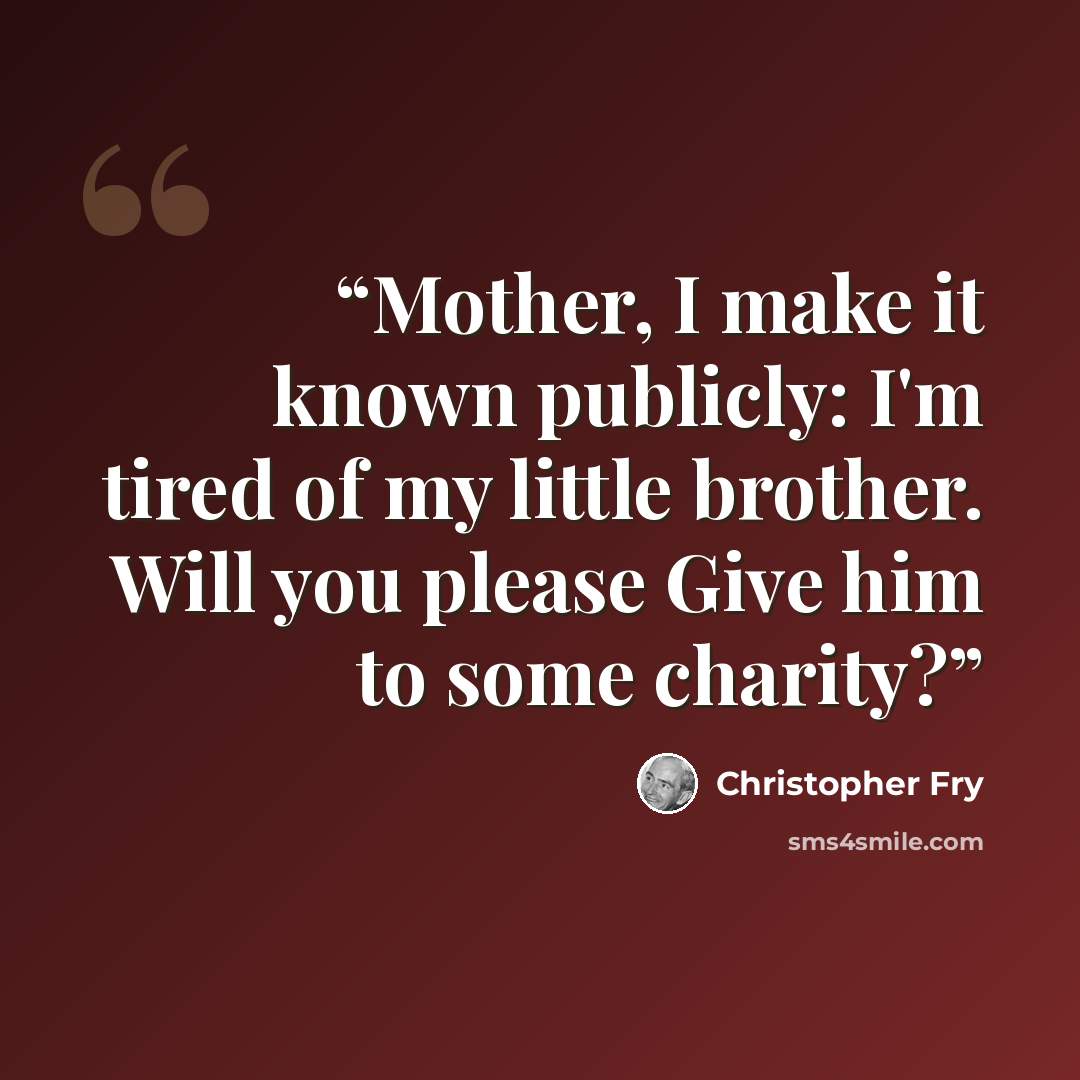 “Mother, I make it known publicly: I'm tired of my little brother. Will you please Give him to some charity?” quote by Christopher Fry