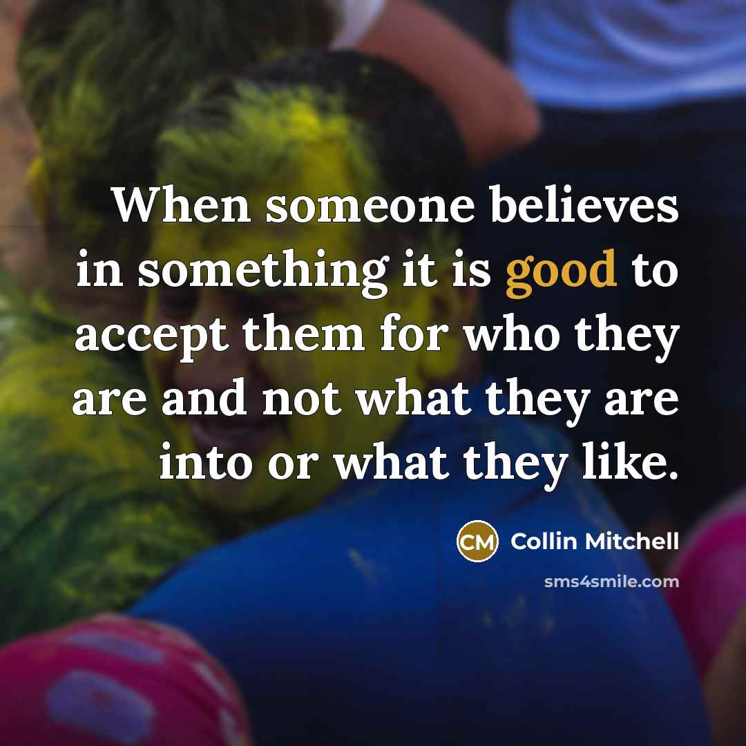 “When someone believes in something it is good to accept them for who they are and not what they are into or what they like.” quote by Collin Mitchell