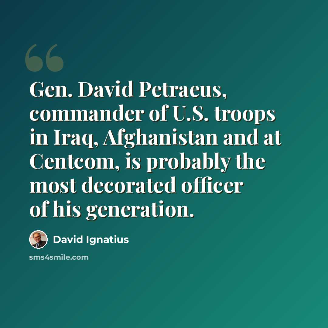 “Gen. David Petraeus, commander of U.S. troops in Iraq, Afghanistan and at Centcom, is probably the most decorated officer of his generation.” quote by David Ignatius