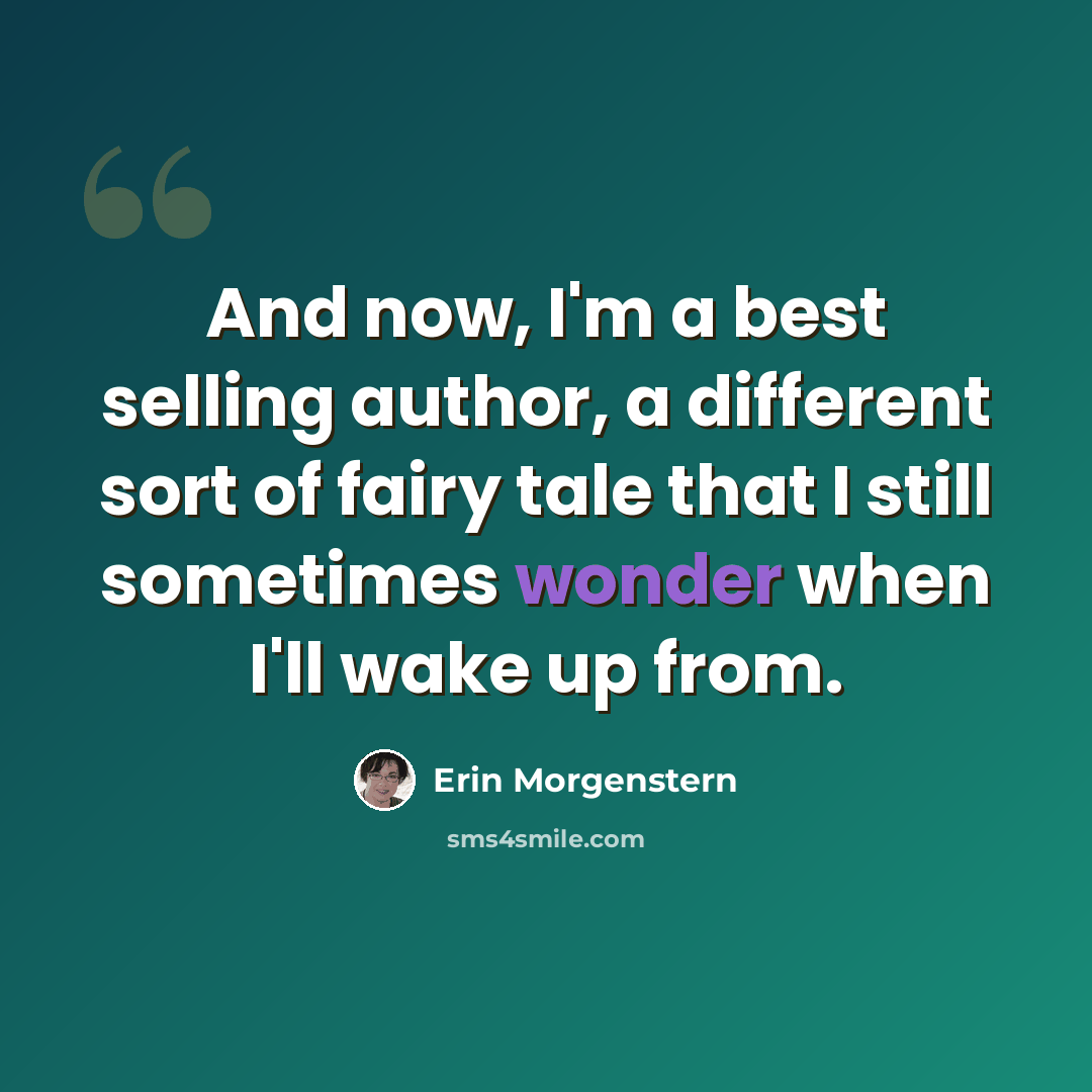 “And now, I'm a best selling author, a different sort of fairy tale that I still sometimes wonder when I'll wake up from.” quote by Erin Morgenstern