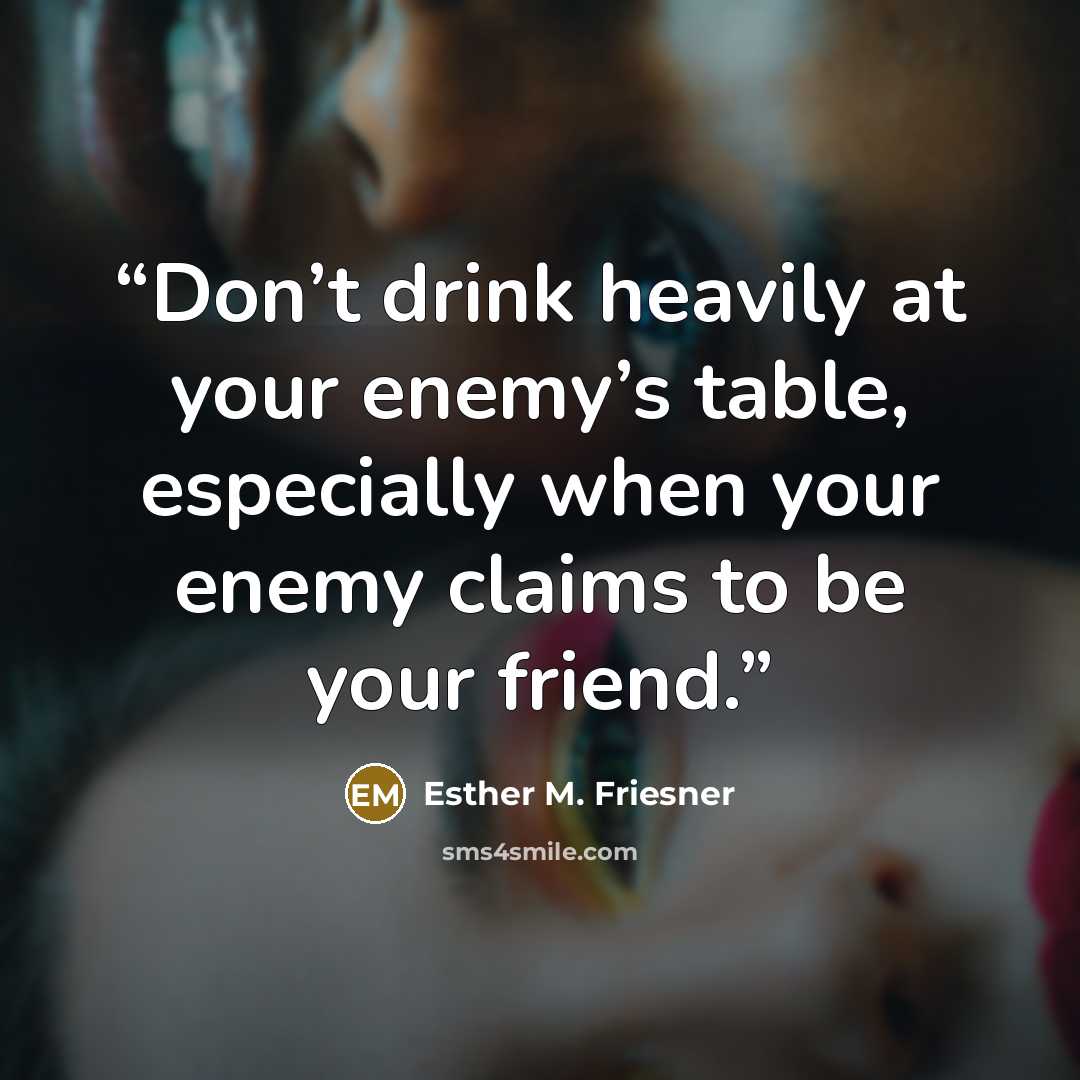 “Don’t drink heavily at your enemy’s table, especially when your enemy claims to be your friend.” quote by Esther M. Friesner