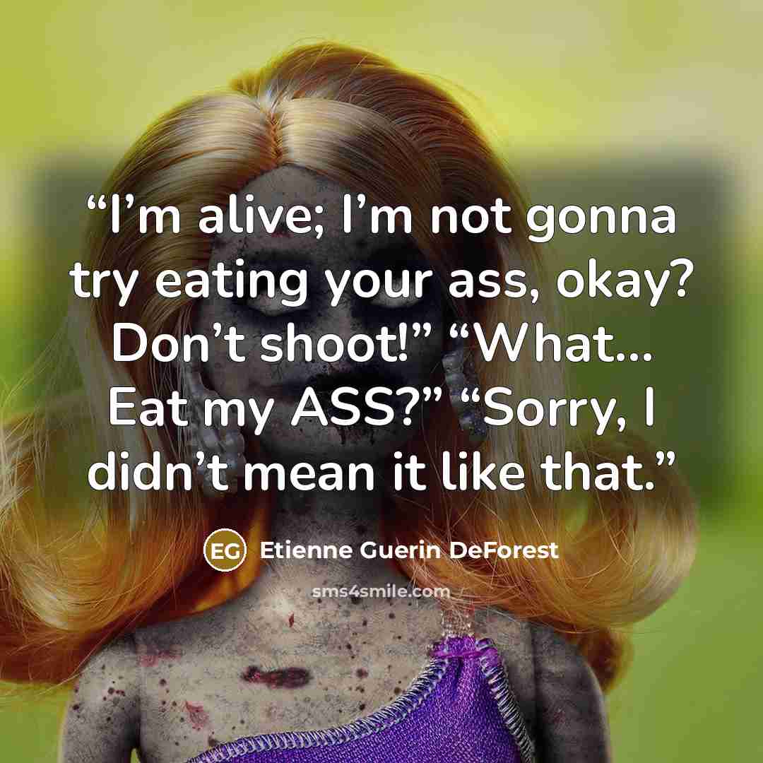 “I’m alive; I’m not gonna try eating your ass, okay? Don’t shoot!” “What… Eat my ASS?” “Sorry, I didn’t mean it like that.” quote by Etienne Guerin DeForest