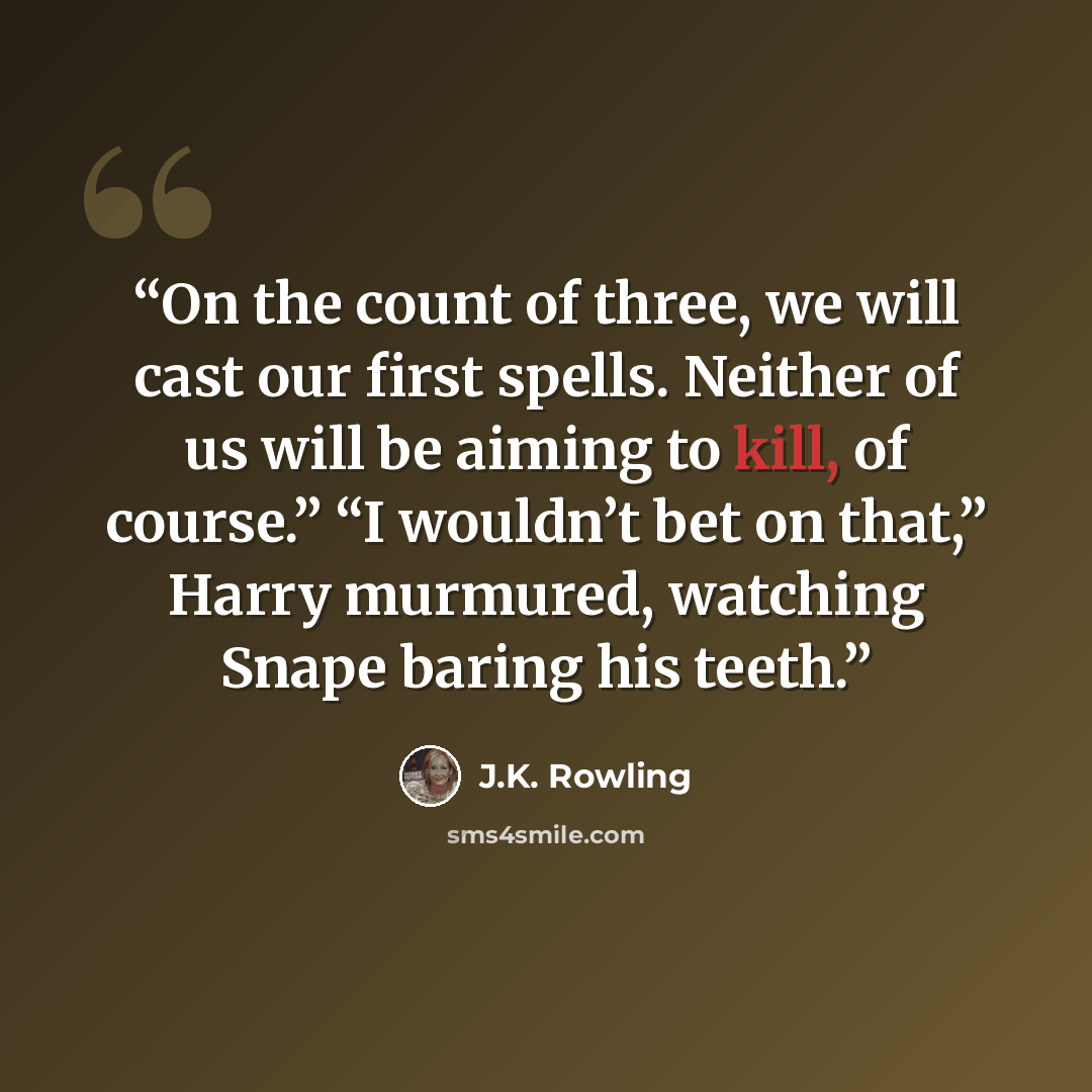 “On the count of three, we will cast our first spells. Neither of us will be aiming to kill, of course.” “I wouldn’t bet on that,” Harry murmured, watching Snape baring his teeth.” quote by J.K. Rowling