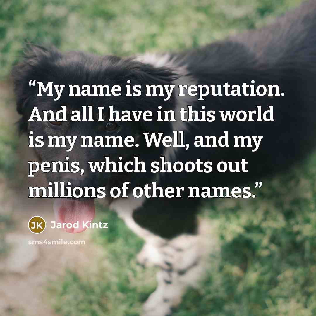“My name is my reputation. And all I have in this world is my name. Well, and my penis, which shoots out millions of other names.” quote by Jarod Kintz