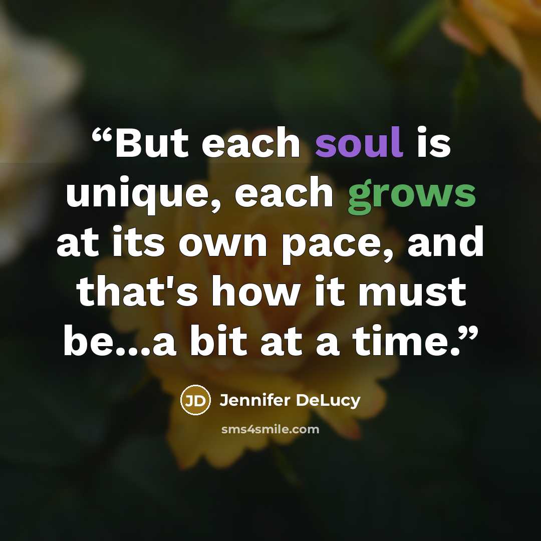 “But each soul is unique, each grows at its own pace, and that's how it must be...a bit at a time.” quote by Jennifer DeLucy