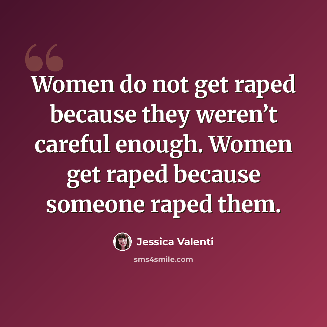 “Women do not get raped because they weren’t careful enough. Women get raped because someone raped them.” quote by Jessica Valenti