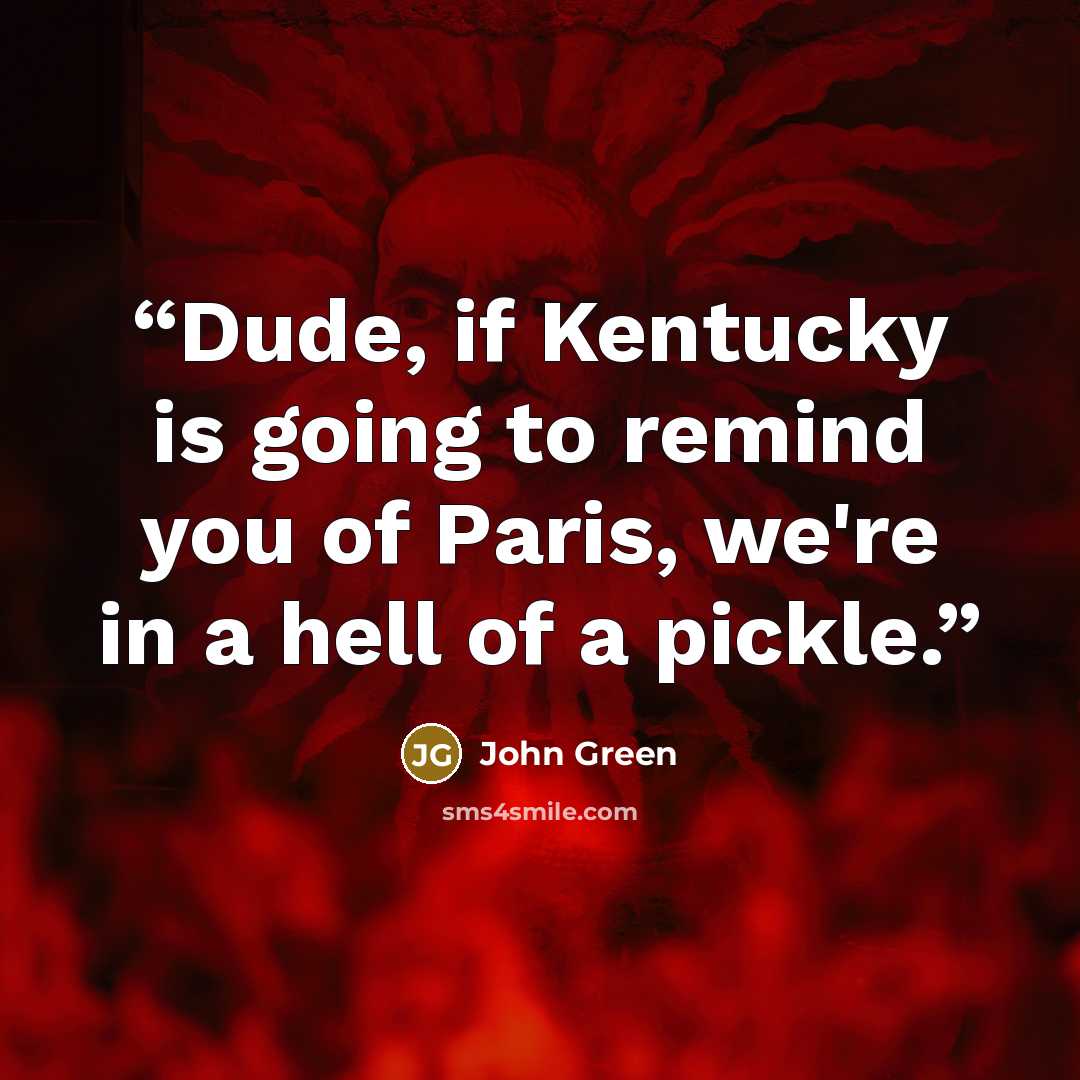 “Dude, if Kentucky is going to remind you of Paris, we're in a hell of a pickle.” quote by John Green