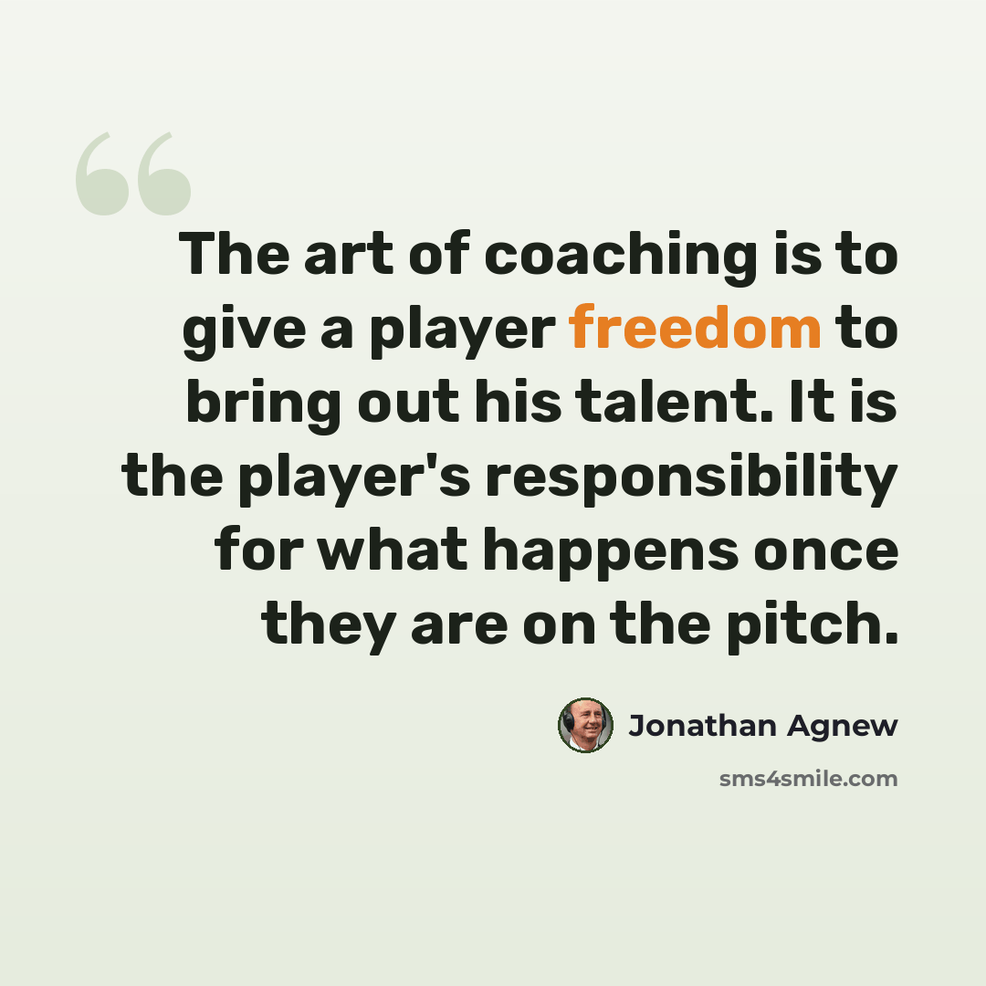 “The art of coaching is to give a player freedom to bring out his talent. It is the player's responsibility for what happens once they are on the pitch.” quote by Jonathan Agnew