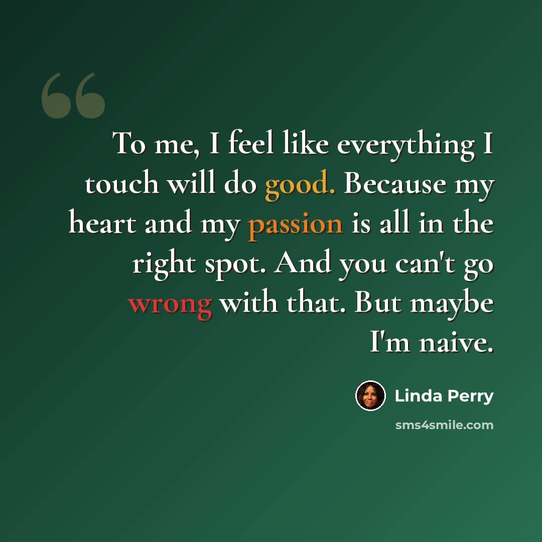 “To me, I feel like everything I touch will do good. Because my heart and my passion is all in the right spot. And you can't go wrong with that. But maybe I'm naive.” quote by Linda Perry