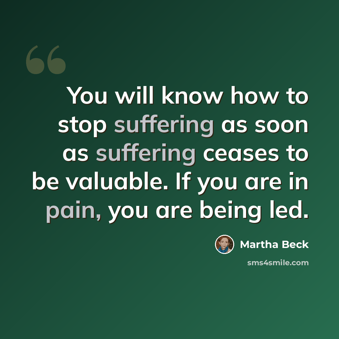 “You will know how to stop suffering as soon as suffering ceases to be valuable. If you are in pain, you are being led.” quote by Martha Beck