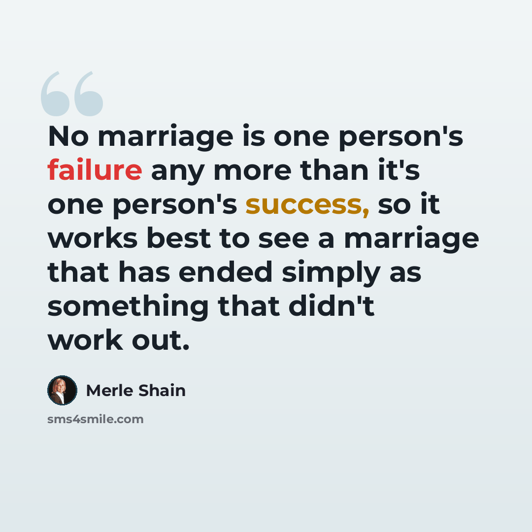 “No marriage is one person's failure any more than it's one person's success, so it works best to see a marriage that has ended simply as something that didn't work out.” quote by Merle Shain