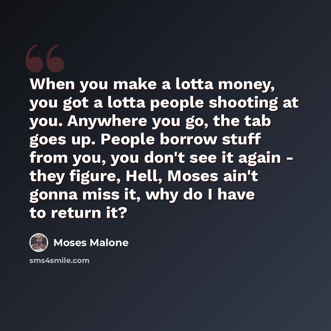 “When you make a lotta money, you got a lotta people shooting at you. Anywhere you go, the tab goes up. People borrow stuff from you, you don't see it again - they figure, Hell, Moses ain't gonna miss it, why do I have to return it?” quote by Moses Malone