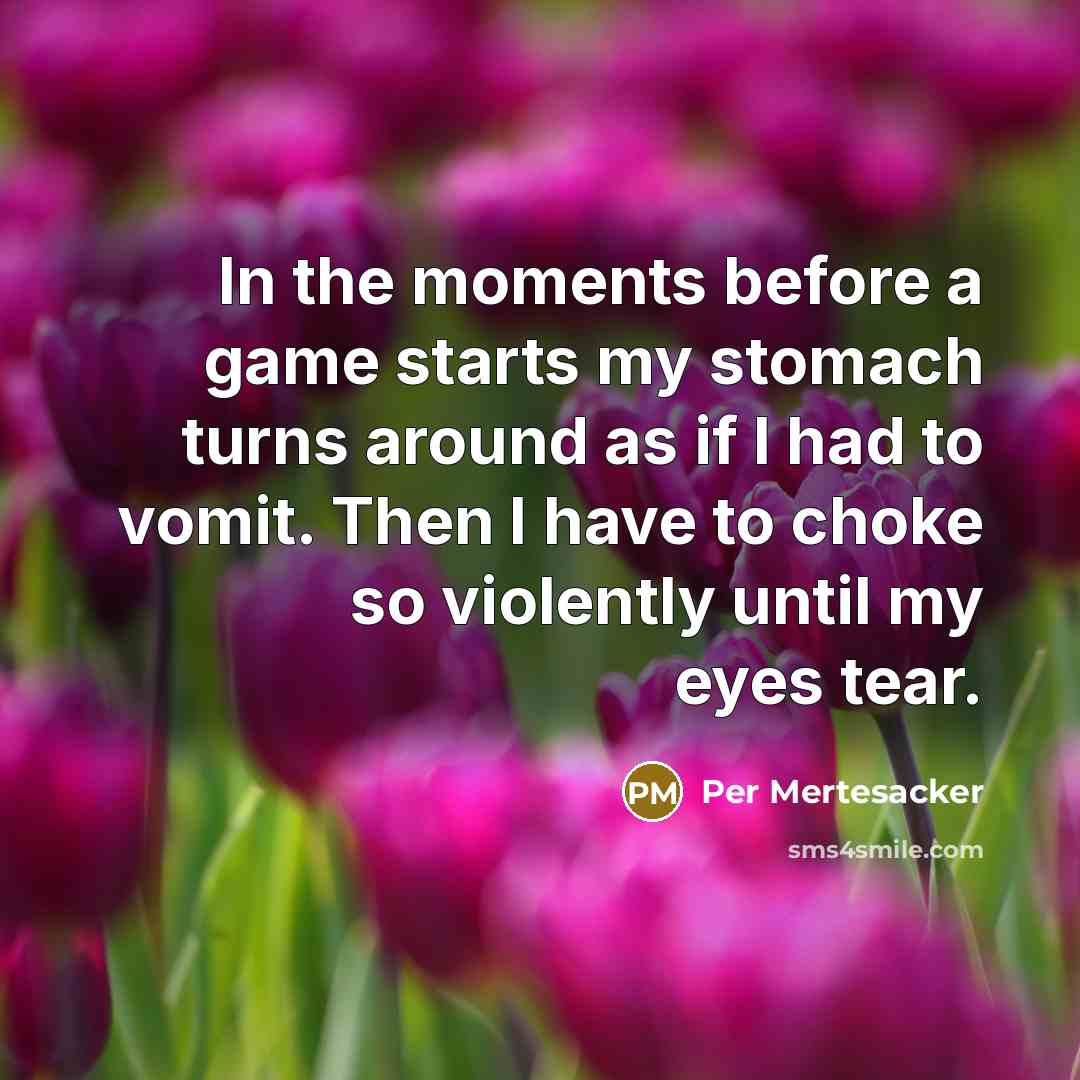 “In the moments before a game starts my stomach turns around as if I had to vomit. Then I have to choke so violently until my eyes tear.” quote by Per Mertesacker