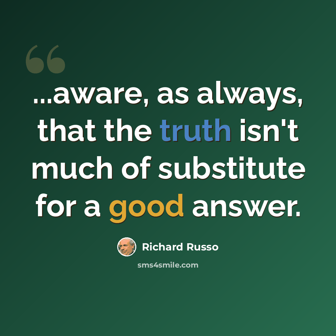 “...aware, as always, that the truth isn't much of substitute for a good answer.” quote by Richard Russo