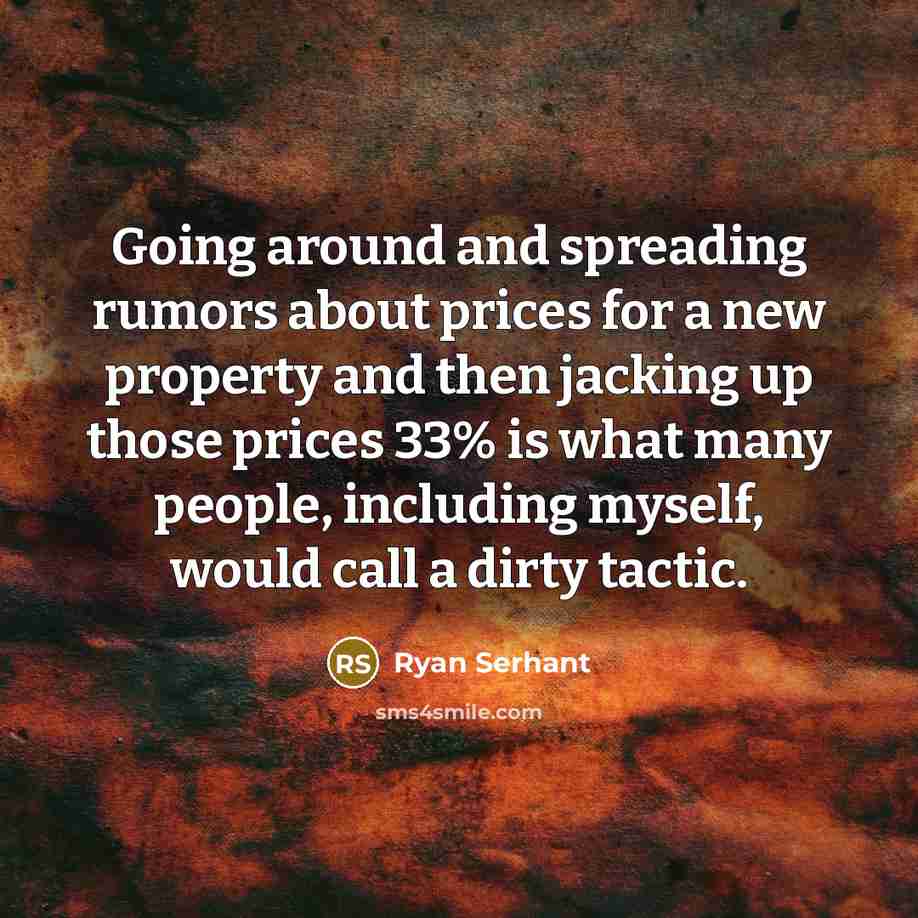 “Going around and spreading rumors about prices for a new property and then jacking up those prices 33% is what many people, including myself, would call a dirty tactic.” quote by Ryan Serhant