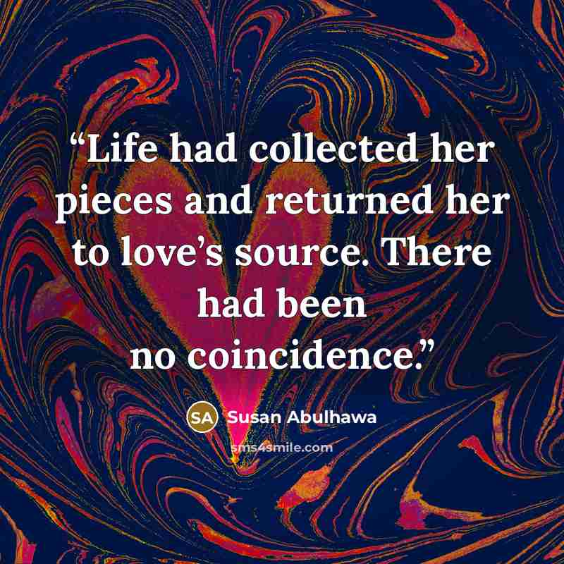 “Life had collected her pieces and returned her to love’s source. There had been no coincidence.” quote by Susan Abulhawa