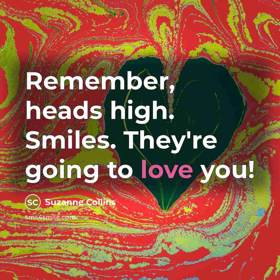 “Remember, heads high. Smiles. They're going to love you!” quote by Suzanne Collins