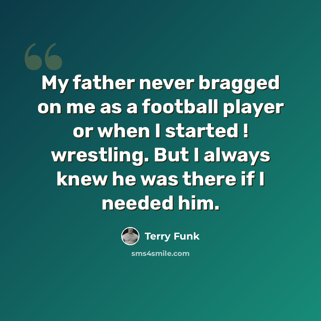 “My father never bragged on me as a football player or when I started ! wrestling. But I always knew he was there if I needed him.” quote by Terry Funk