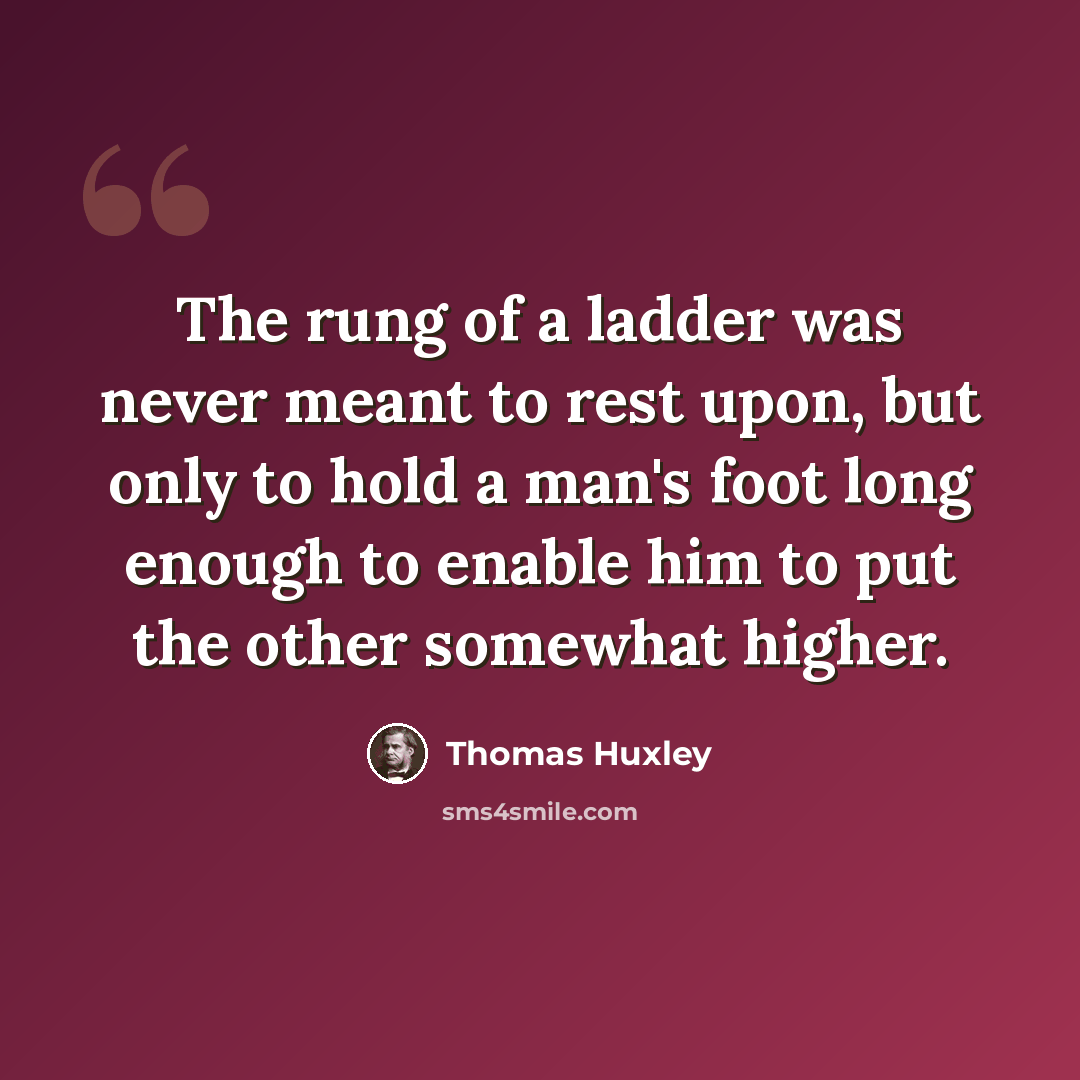 “The rung of a ladder was never meant to rest upon, but only to hold a man's foot long enough to enable him to put the other somewhat higher.” quote by Thomas Huxley