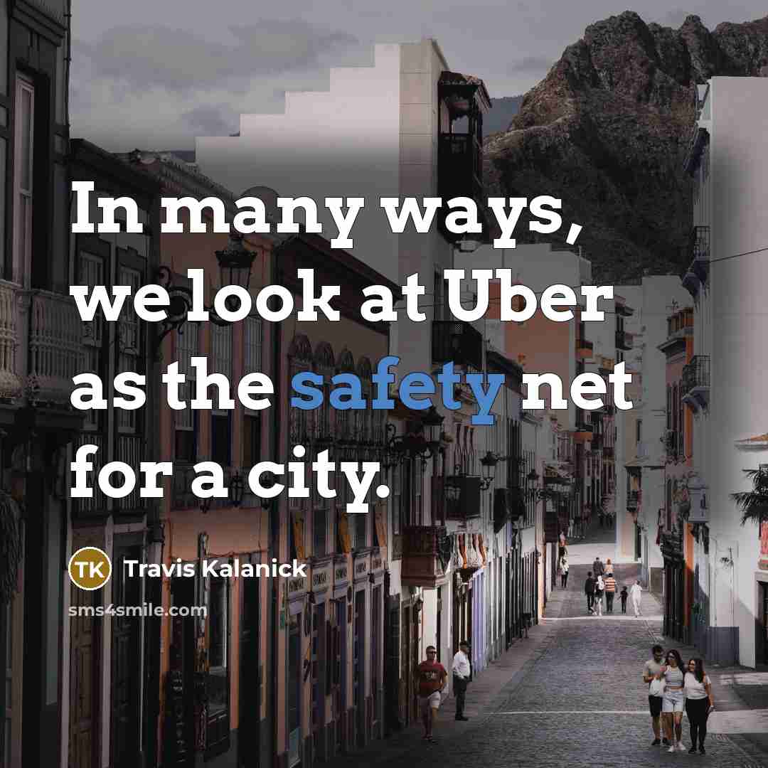 “In many ways, we look at Uber as the safety net for a city.” quote by Travis Kalanick