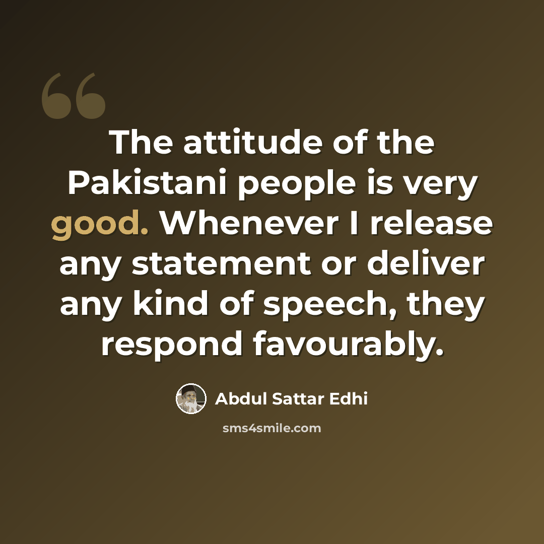 “The attitude of the Pakistani people is very good. Whenever I release any statement or deliver any kind of speech, they respond favourably.” quote by Abdul Sattar Edhi