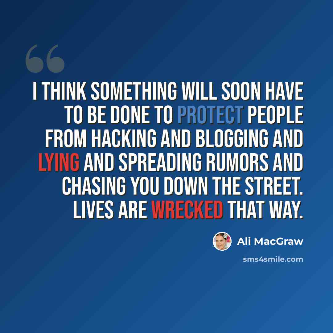 “I think something will soon have to be done to protect people from hacking and blogging and lying and spreading rumors and chasing you down the street. Lives are wrecked that way.” quote by Ali MacGraw