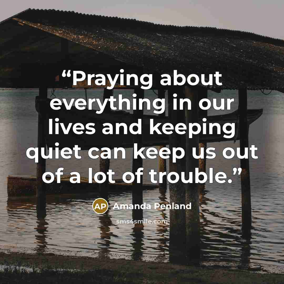 “Praying about everything in our lives and keeping quiet can keep us out of a lot of trouble.” quote by Amanda Penland
