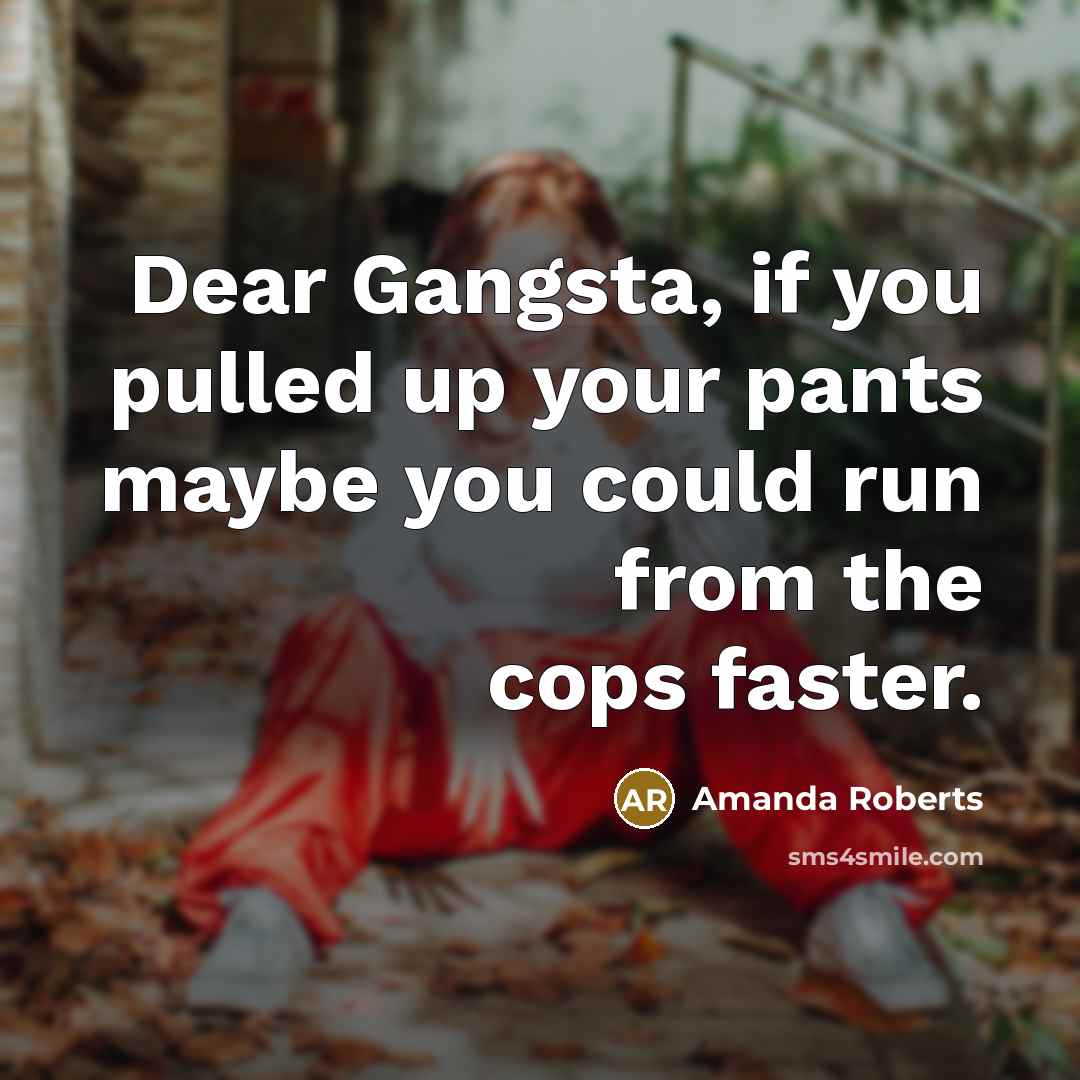 “Dear Gangsta, if you pulled up your pants maybe you could run from the cops faster.” quote by Amanda Roberts