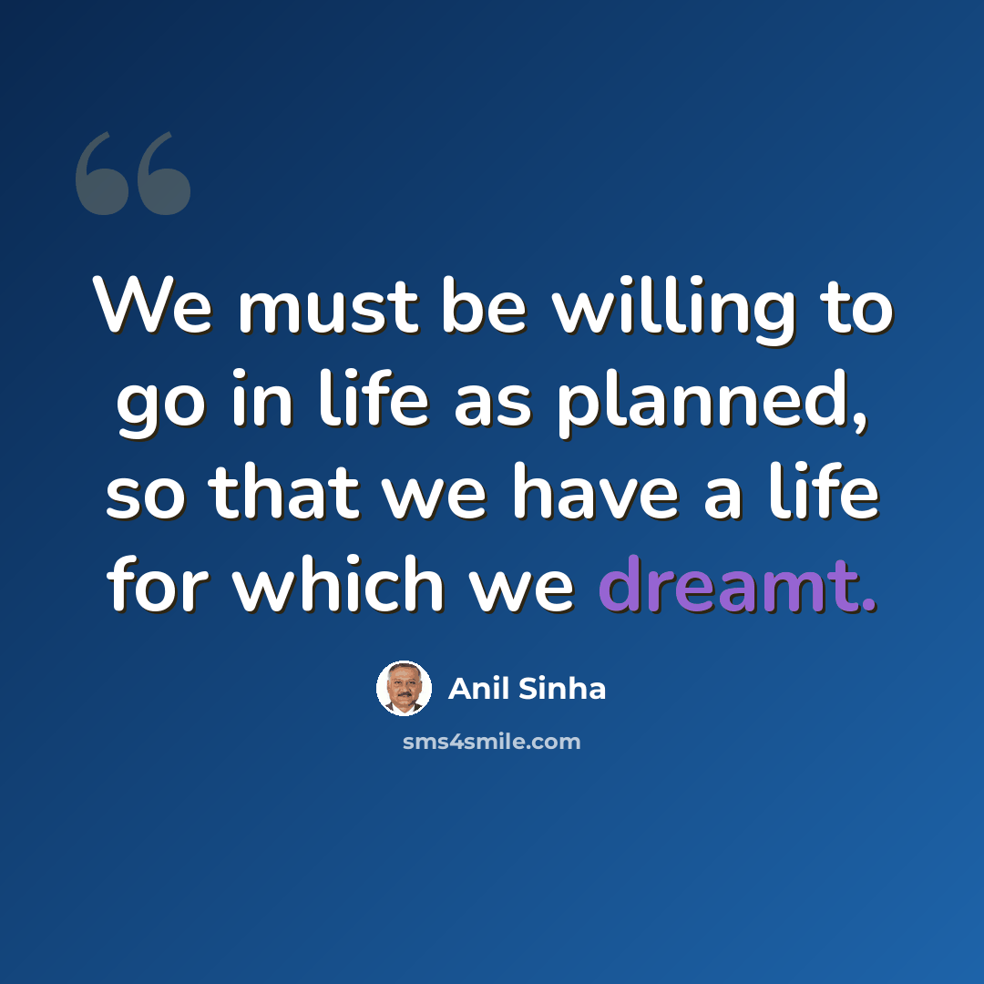 “We must be willing to go in life as planned, so that we have a life for which we dreamt.” quote by Anil Sinha