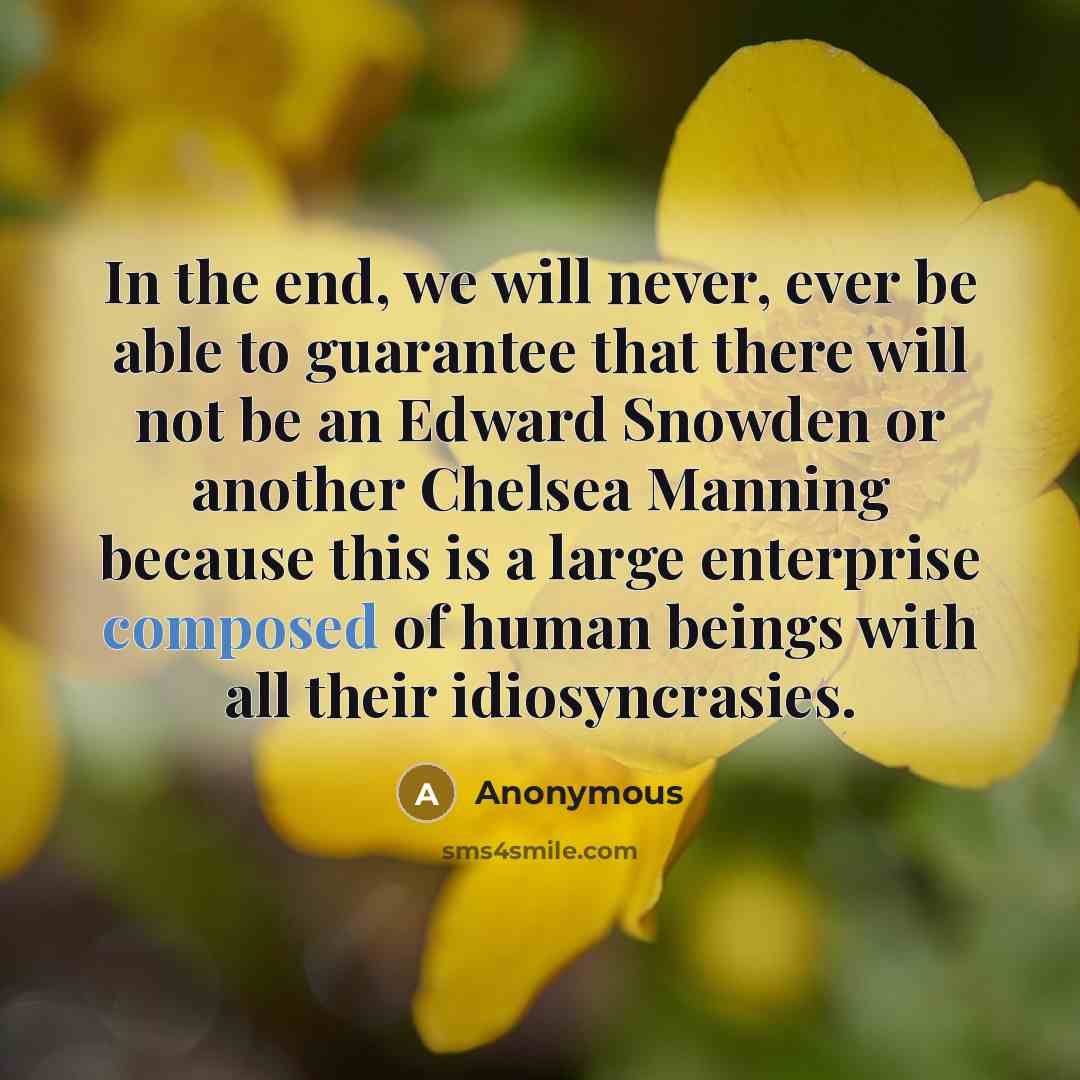 “In the end, we will never, ever be able to guarantee that there will not be an Edward Snowden or another Chelsea Manning because this is a large enterprise composed of human beings with all their idiosyncrasies.” quote by Anonymous