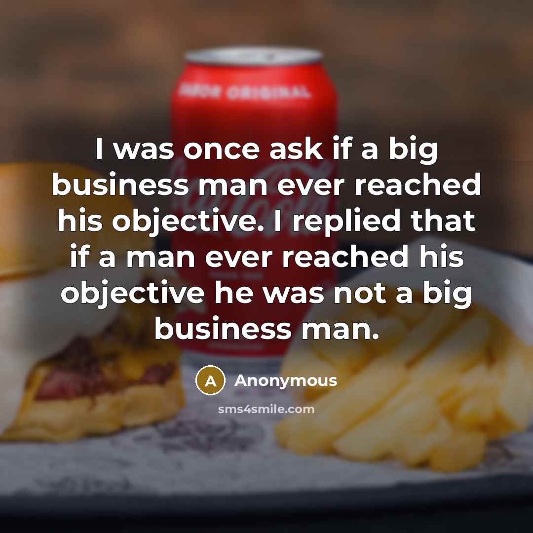 “I was once ask if a big business man ever reached his objective. I replied that if a man ever reached his objective he was not a big business man.” quote by Anonymous