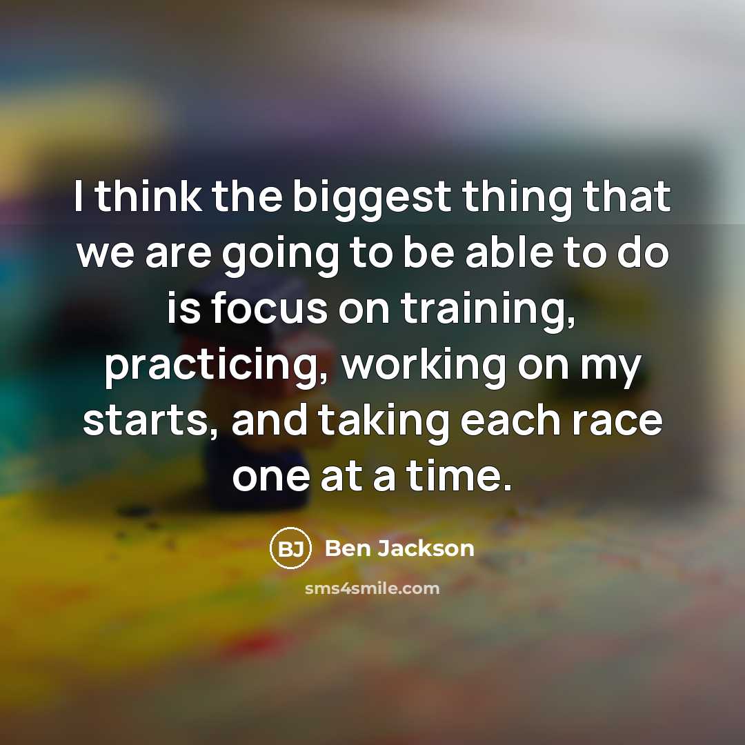 “I think the biggest thing that we are going to be able to do is focus on training, practicing, working on my starts, and taking each race one at a time.” quote by Ben Jackson