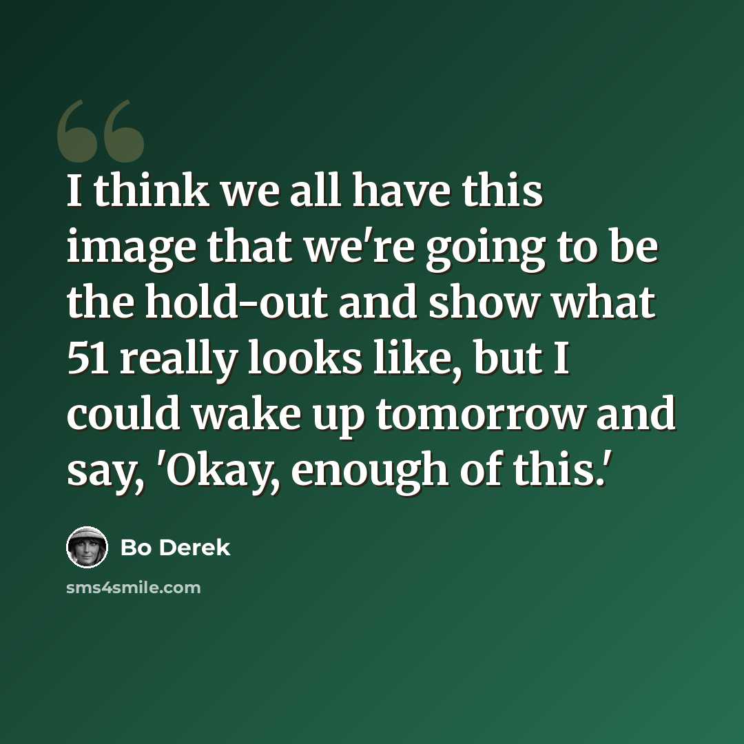 “I think we all have this image that we're going to be the hold-out and show what 51 really looks like, but I could wake up tomorrow and say, 'Okay, enough of this.'” quote by Bo Derek
