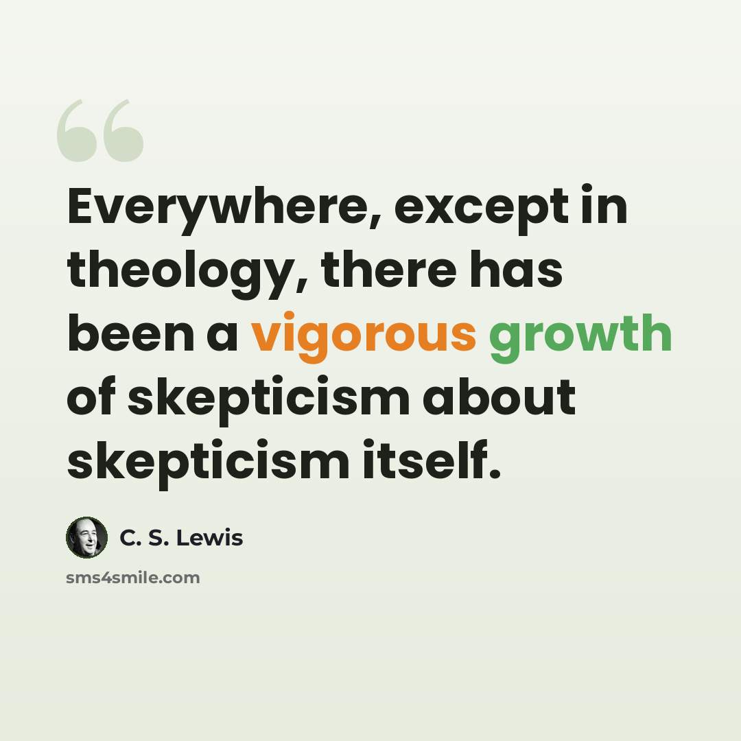“Everywhere, except in theology, there has been a vigorous growth of skepticism about skepticism itself.” quote by C. S. Lewis