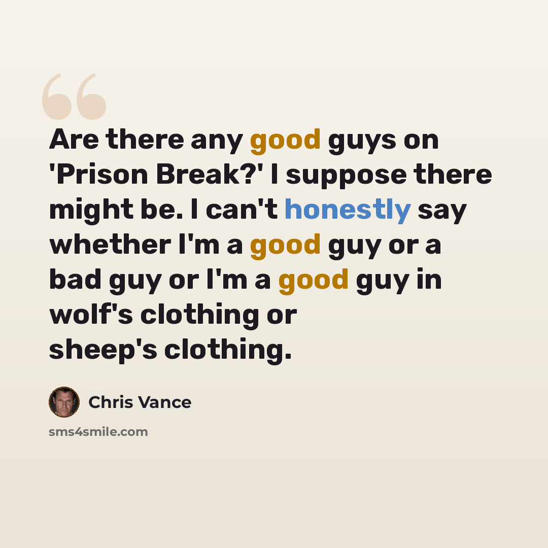 “Are there any good guys on 'Prison Break?' I suppose there might be. I can't honestly say whether I'm a good guy or a bad guy or I'm a good guy in wolf's clothing or sheep's clothing.” quote by Chris Vance