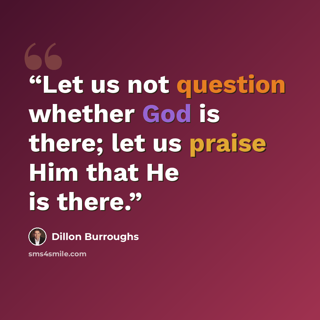 “Let us not question whether God is there; let us praise Him that He is there.” quote by Dillon Burroughs