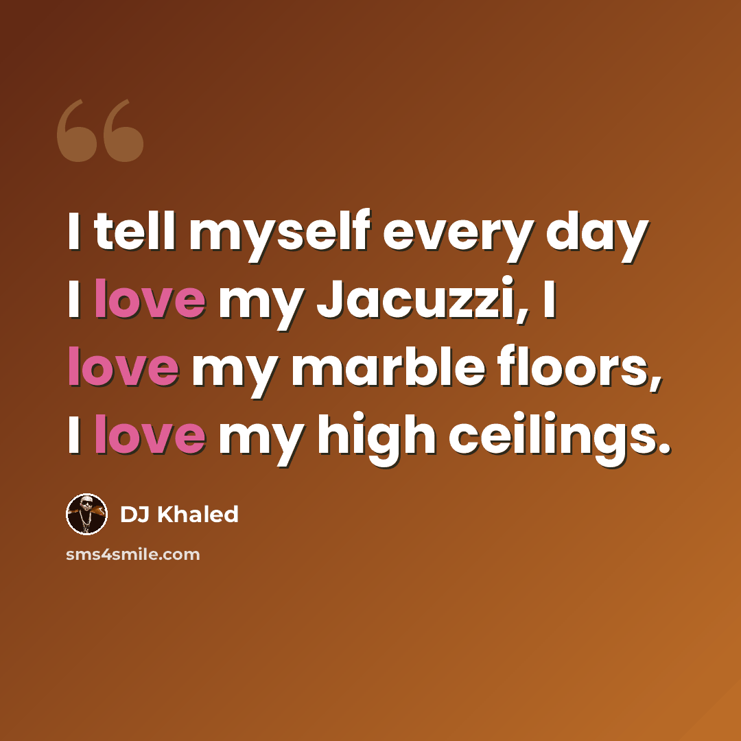 “I tell myself every day I love my Jacuzzi, I love my marble floors, I love my high ceilings.” quote by DJ Khaled