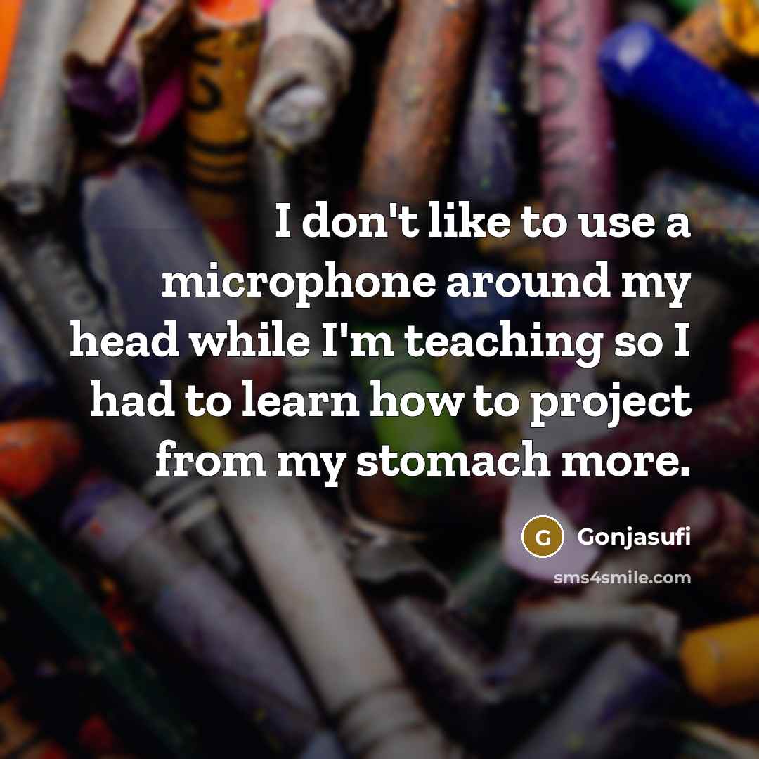 “I don't like to use a microphone around my head while I'm teaching so I had to learn how to project from my stomach more.” quote by Gonjasufi