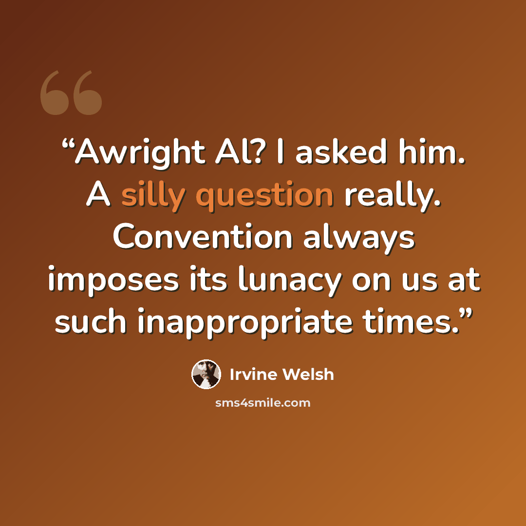 “Awright Al? I asked him. A silly question really. Convention always imposes its lunacy on us at such inappropriate times.” quote by Irvine Welsh