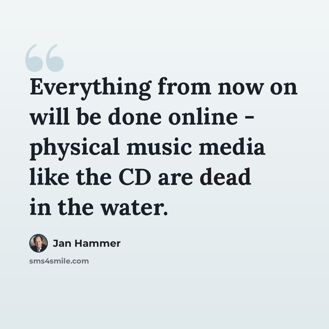 “Everything from now on will be done online - physical music media like the CD are dead in the water.” quote by Jan Hammer