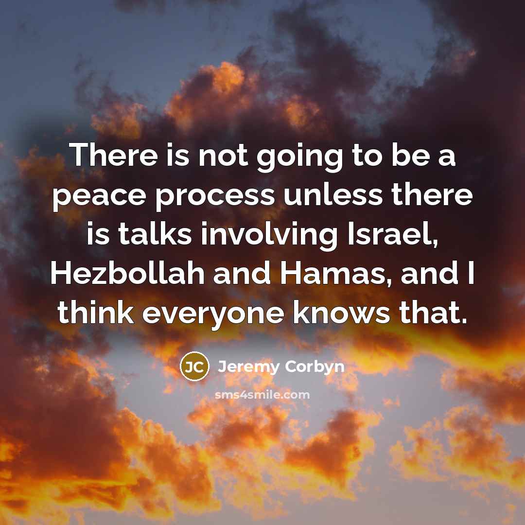 “There is not going to be a peace process unless there is talks involving Israel, Hezbollah and Hamas, and I think everyone knows that.” quote by Jeremy Corbyn