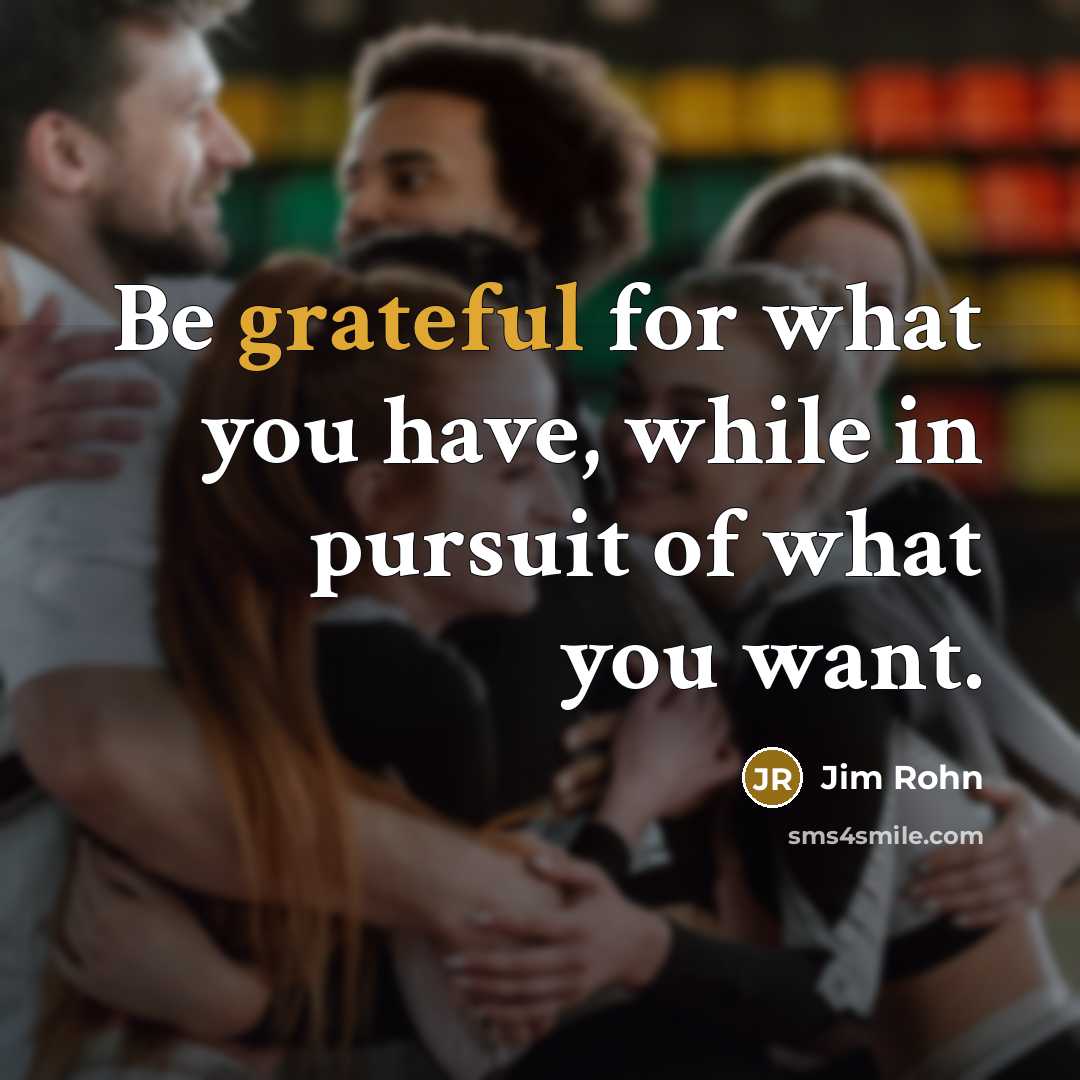 “Be grateful for what you have, while in pursuit of what you want.” quote by Jim Rohn
