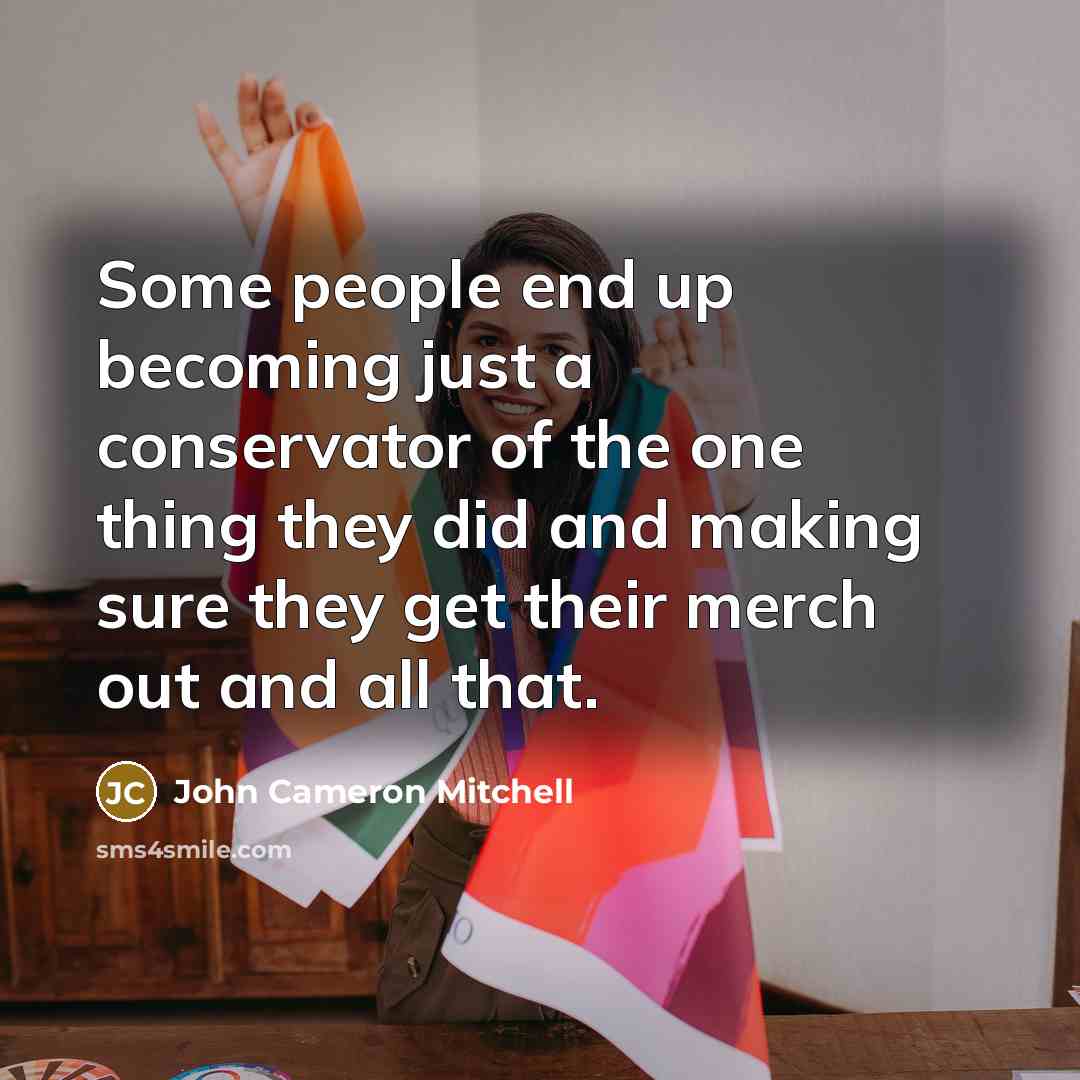 “Some people end up becoming just a conservator of the one thing they did and making sure they get their merch out and all that.” quote by John Cameron Mitchell