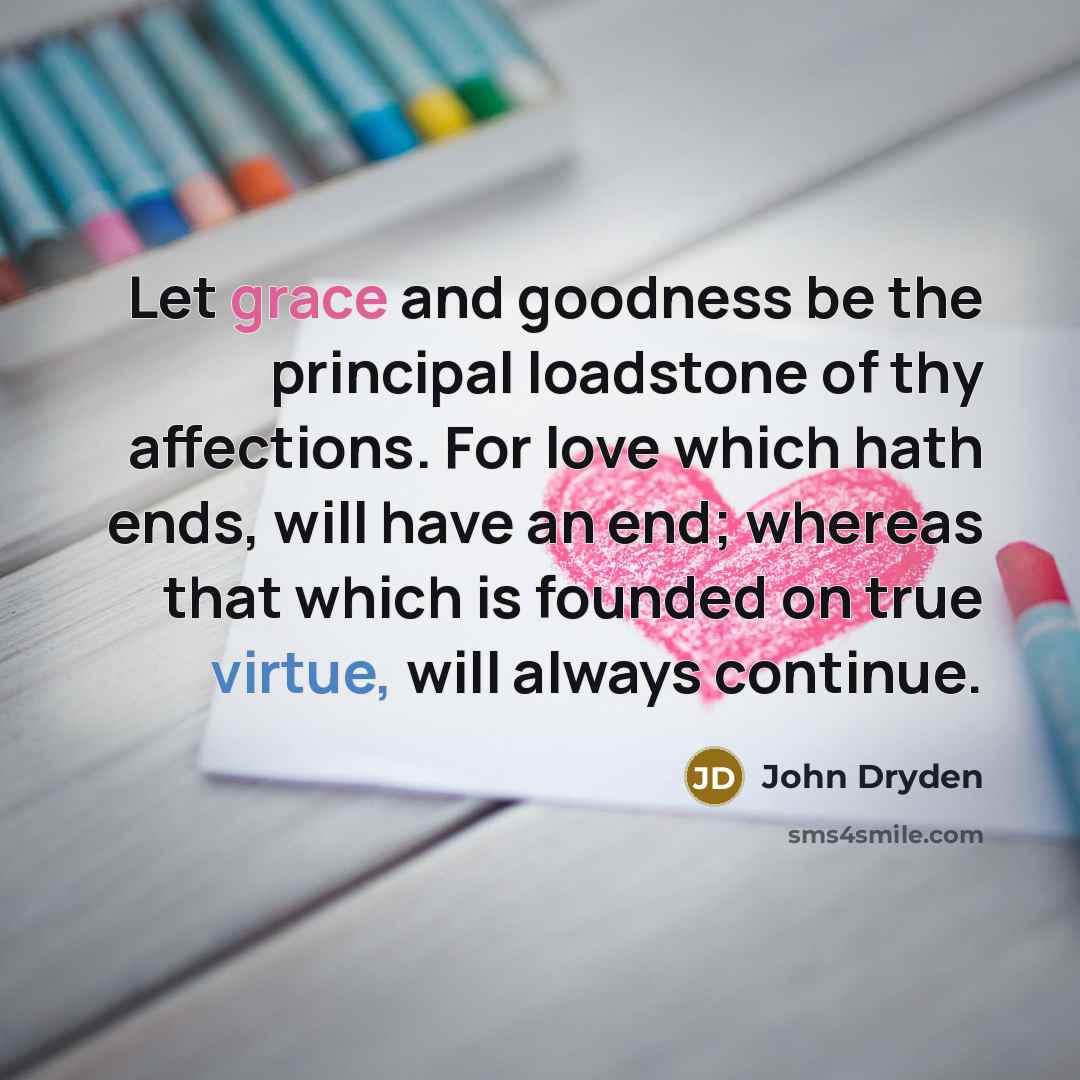 “Let grace and goodness be the principal loadstone of thy affections. For love which hath ends, will have an end; whereas that which is founded on true virtue, will always continue.” quote by John Dryden