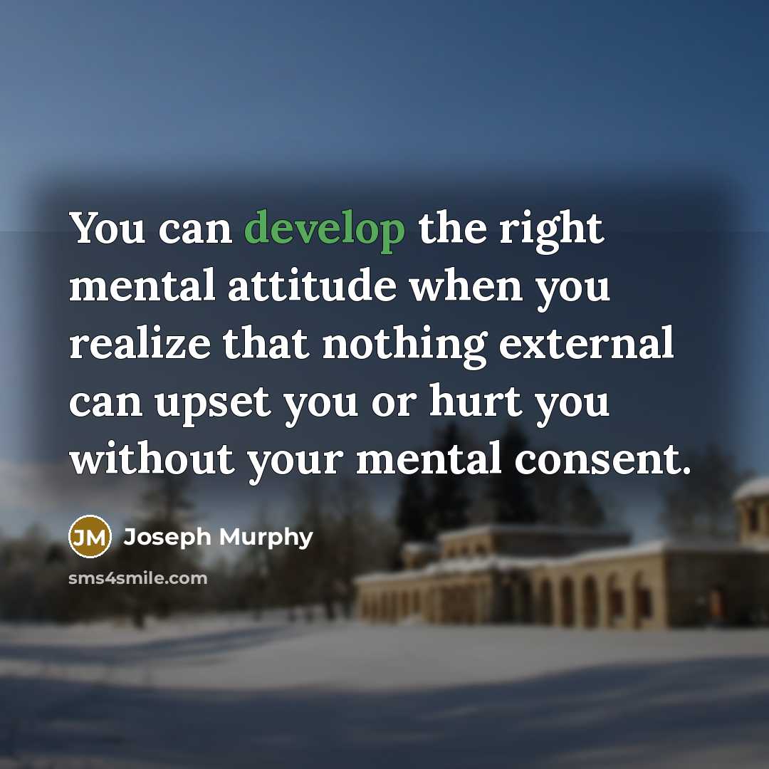 “You can develop the right mental attitude when you realize that nothing external can upset you or hurt you without your mental consent.” quote by Joseph Murphy