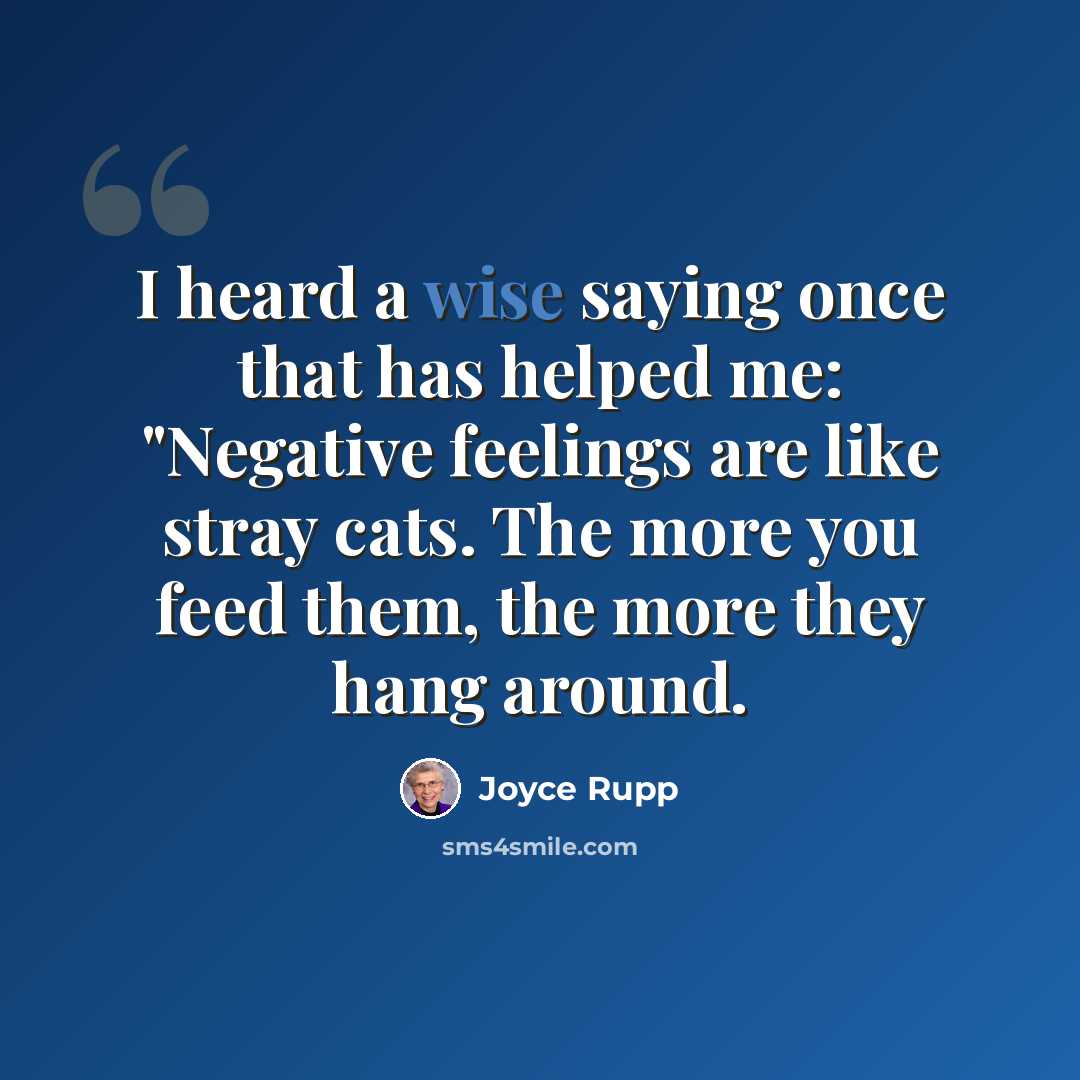 “I heard a wise saying once that has helped me: "Negative feelings are like stray cats. The more you feed them, the more they hang around.” quote by Joyce Rupp