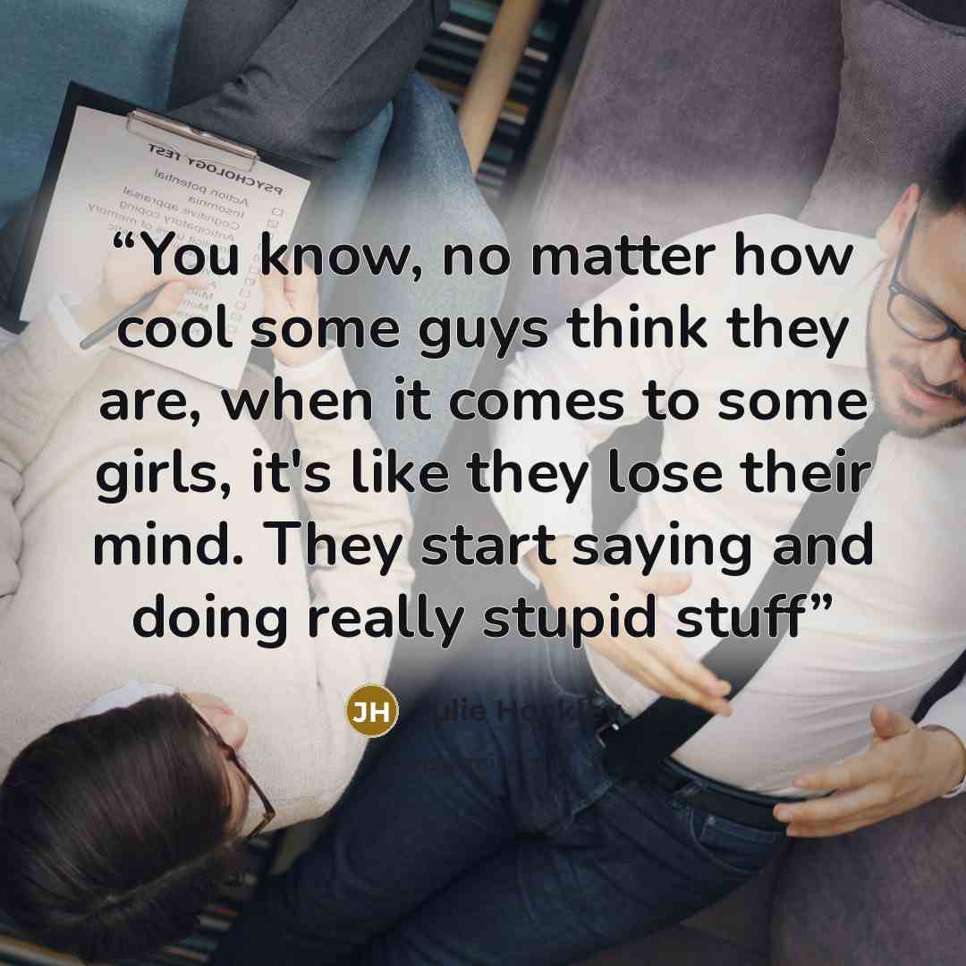 “You know, no matter how cool some guys think they are, when it comes to some girls, it's like they lose their mind. They start saying and doing really stupid stuff” quote by Julie Hockley